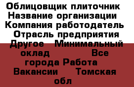 Облицовщик-плиточник › Название организации ­ Компания-работодатель › Отрасль предприятия ­ Другое › Минимальный оклад ­ 25 000 - Все города Работа » Вакансии   . Томская обл.